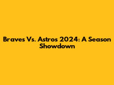 Braves Vs. Astros 2024: A Season Showdown