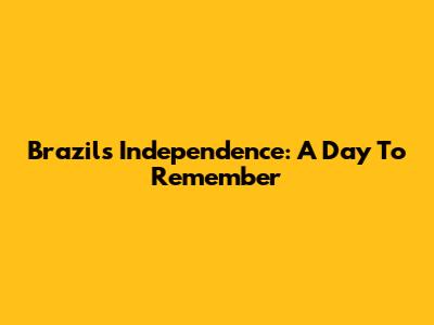 Brazil's Independence: A Day To Remember