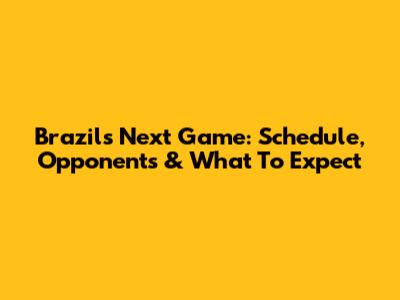 Brazil's Next Game: Schedule, Opponents & What To Expect