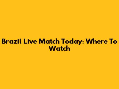 Brazil Live Match Today: Where To Watch