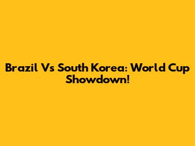 Brazil Vs South Korea: World Cup Showdown!