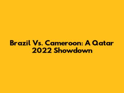 Brazil Vs. Cameroon: A Qatar 2022 Showdown