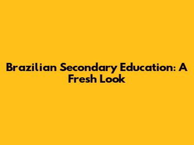 Brazilian Secondary Education: A Fresh Look