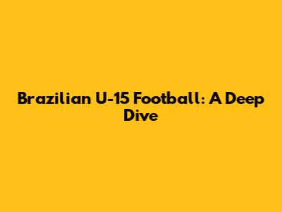 Brazilian U-15 Football: A Deep Dive