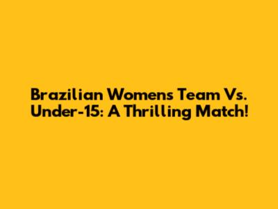 Brazilian Women's Team Vs. Under-15: A Thrilling Match!