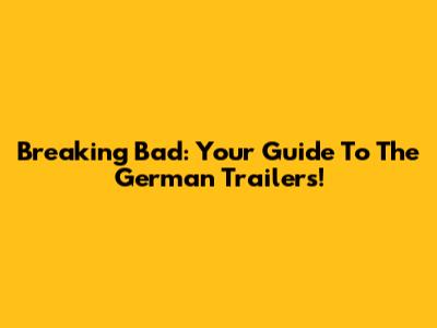 Breaking Bad: Your Guide To The German Trailers!