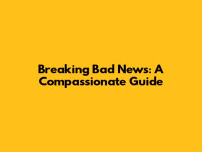 Breaking Bad News: A Compassionate Guide