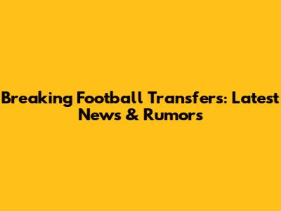 Breaking Football Transfers: Latest News & Rumors