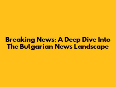 Breaking News: A Deep Dive Into The Bulgarian News Landscape