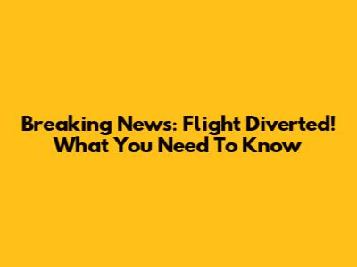 Breaking News: Flight Diverted! What You Need To Know