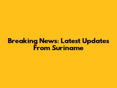 Breaking News: Latest Updates From Suriname