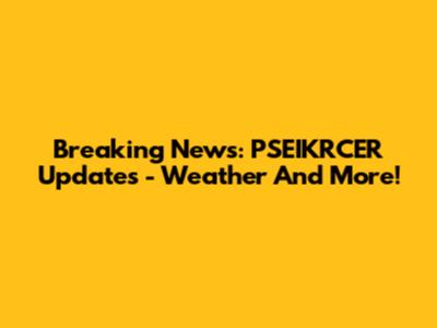 Breaking News: PSEIKRCER Updates - Weather And More!
