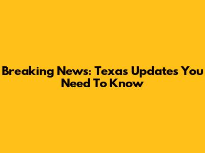 Breaking News: Texas Updates You Need To Know