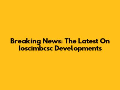 Breaking News: The Latest On Ioscimbcsc Developments