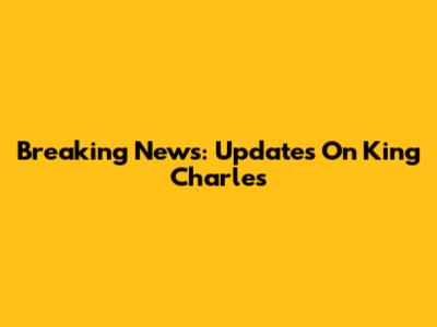 Breaking News: Updates On King Charles