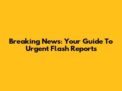 Breaking News: Your Guide To Urgent Flash Reports