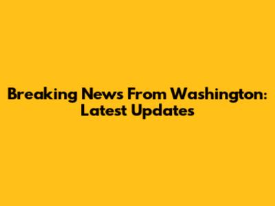 Breaking News From Washington: Latest Updates