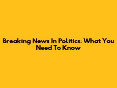 Breaking News In Politics: What You Need To Know