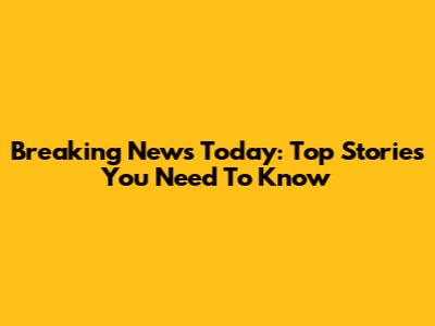 Breaking News Today: Top Stories You Need To Know