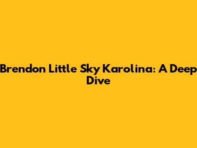 Brendon Little Sky Karolina: A Deep Dive