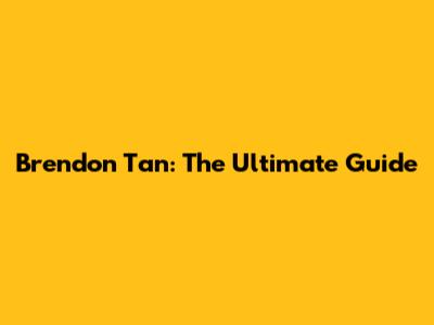 Brendon Tan: The Ultimate Guide