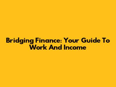 Bridging Finance: Your Guide To Work And Income