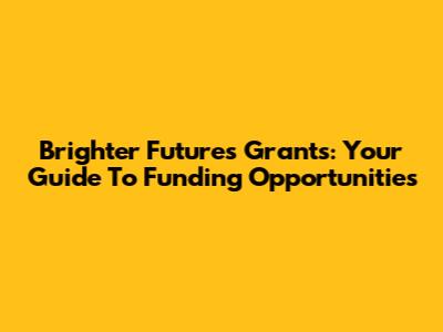 Brighter Futures Grants: Your Guide To Funding Opportunities