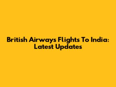 British Airways Flights To India: Latest Updates
