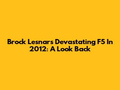 Brock Lesnar's Devastating F5 In 2012: A Look Back