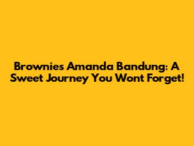 Brownies Amanda Bandung: A Sweet Journey You Won't Forget!