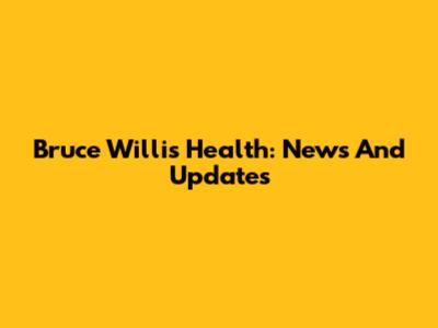 Bruce Willis' Health: News And Updates