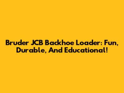 Bruder JCB Backhoe Loader: Fun, Durable, And Educational!