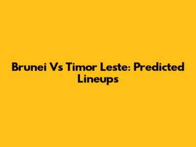 Brunei Vs Timor Leste: Predicted Lineups