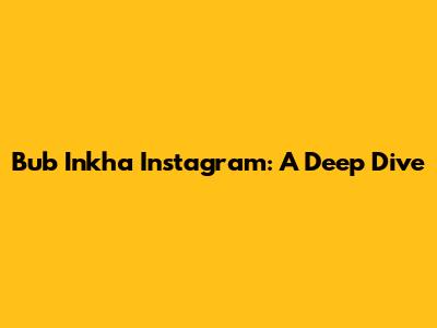 Bub Inkha Instagram: A Deep Dive