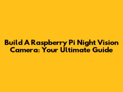 Build A Raspberry Pi Night Vision Camera: Your Ultimate Guide
