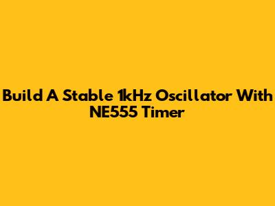 Build A Stable 1kHz Oscillator With NE555 Timer