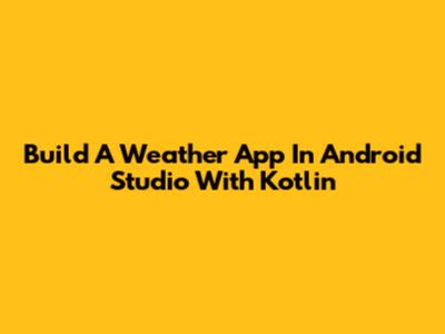 Build A Weather App In Android Studio With Kotlin