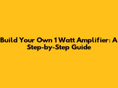 Build Your Own 1 Watt Amplifier: A Step-by-Step Guide