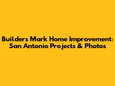 Builders Mark Home Improvement: San Antonio Projects & Photos