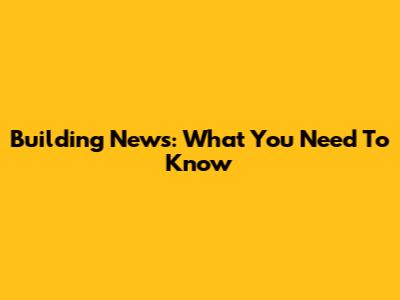 Building News: What You Need To Know