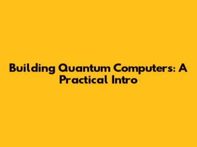Building Quantum Computers: A Practical Intro
