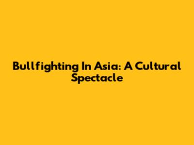 Bullfighting In Asia: A Cultural Spectacle