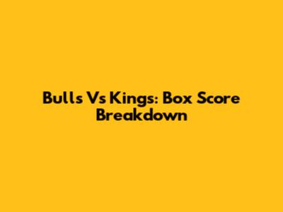 Bulls Vs Kings: Box Score Breakdown
