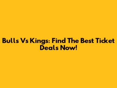 Bulls Vs Kings: Find The Best Ticket Deals Now!