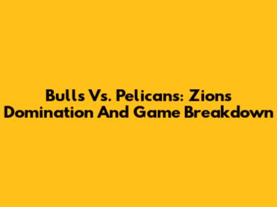 Bulls Vs. Pelicans: Zion's Domination And Game Breakdown
