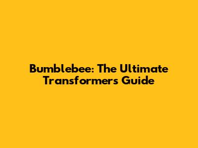 Bumblebee: The Ultimate Transformers Guide