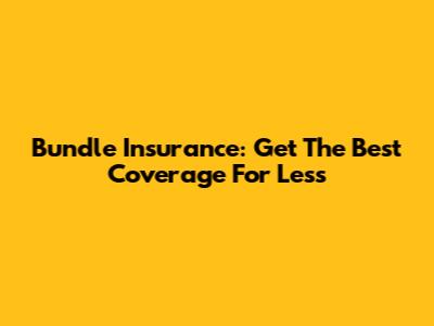 Bundle Insurance: Get The Best Coverage For Less