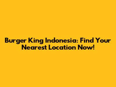 Burger King Indonesia: Find Your Nearest Location Now!
