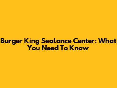 Burger King Sealance Center: What You Need To Know