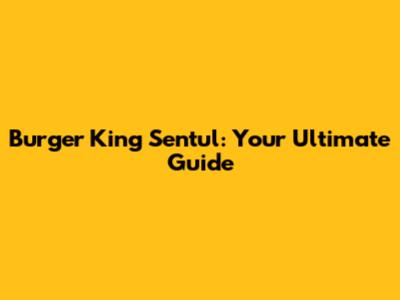 Burger King Sentul: Your Ultimate Guide